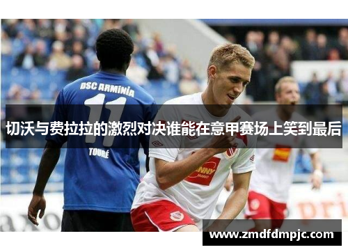 切沃与费拉拉的激烈对决谁能在意甲赛场上笑到最后