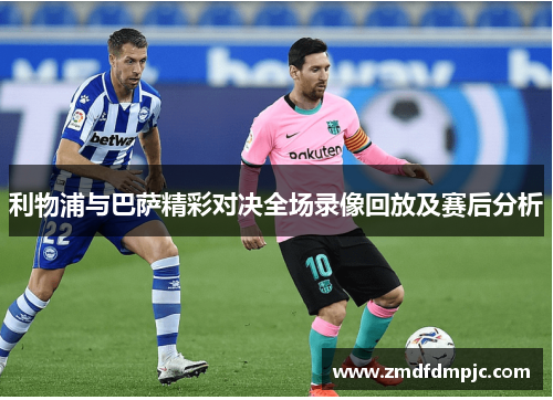 利物浦与巴萨精彩对决全场录像回放及赛后分析