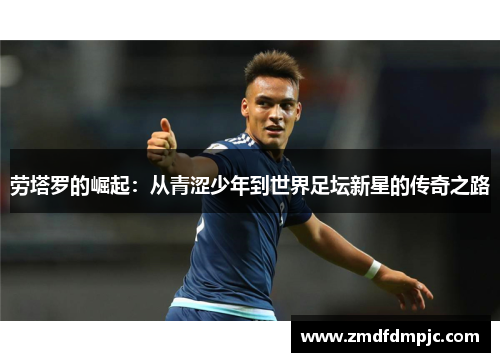 劳塔罗的崛起：从青涩少年到世界足坛新星的传奇之路