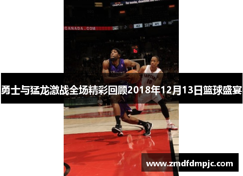 勇士与猛龙激战全场精彩回顾2018年12月13日篮球盛宴