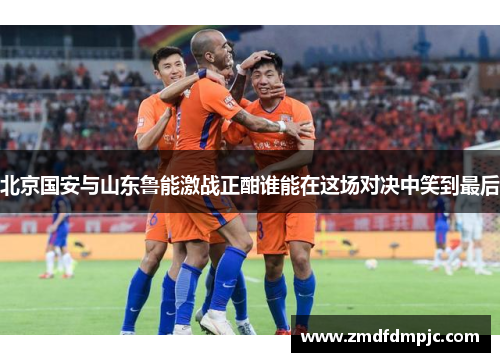 北京国安与山东鲁能激战正酣谁能在这场对决中笑到最后