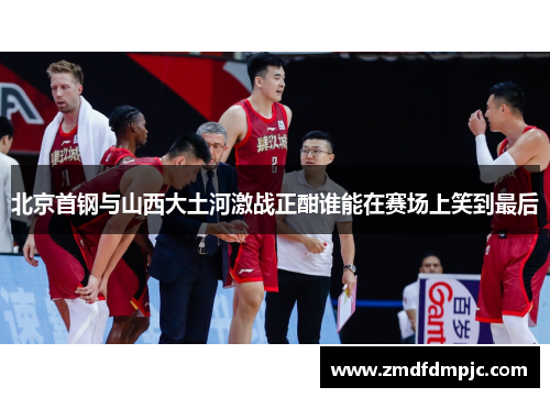 北京首钢与山西大土河激战正酣谁能在赛场上笑到最后