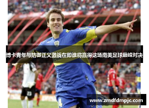 博卡青年与防御正义激战在即谁将赢得这场南美足球巅峰对决