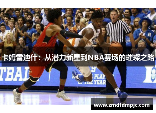 卡姆雷迪什：从潜力新星到NBA赛场的璀璨之路