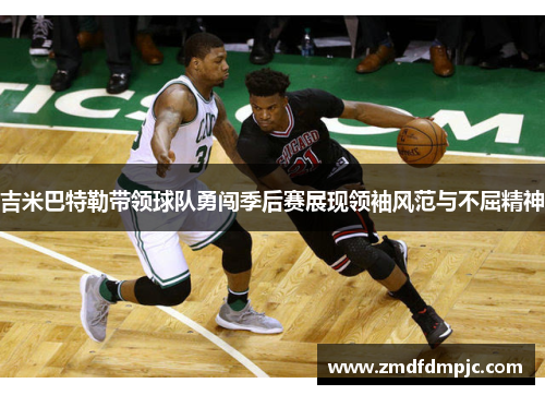 吉米巴特勒带领球队勇闯季后赛展现领袖风范与不屈精神