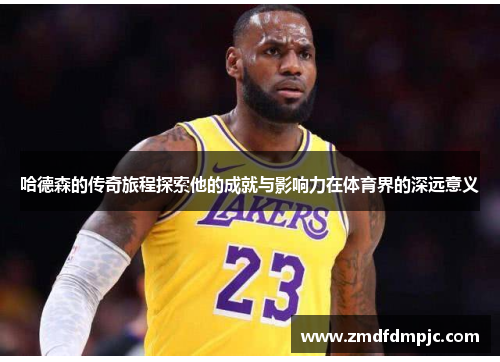 哈德森的传奇旅程探索他的成就与影响力在体育界的深远意义