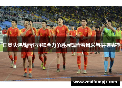 国奥队迎战西亚群狼全力争胜展现青春风采与拼搏精神