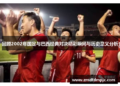 回顾2002年国足与巴西经典对决精彩瞬间与历史意义分析