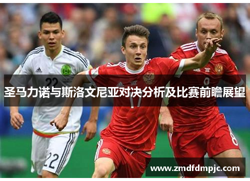 圣马力诺与斯洛文尼亚对决分析及比赛前瞻展望