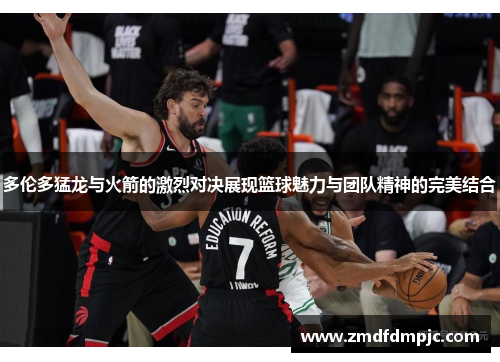 多伦多猛龙与火箭的激烈对决展现篮球魅力与团队精神的完美结合