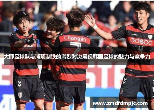 大邱足球队与浦项制铁的激烈对决展现韩国足球的魅力与竞争力