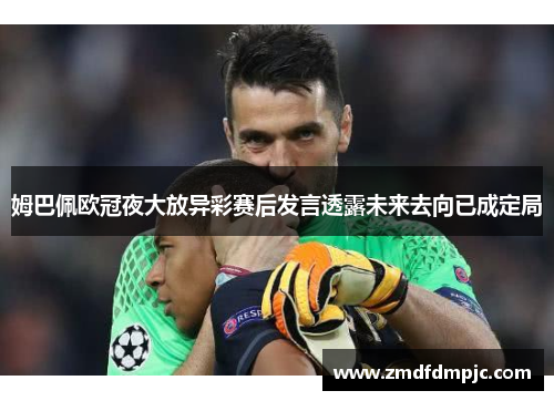 姆巴佩欧冠夜大放异彩赛后发言透露未来去向已成定局