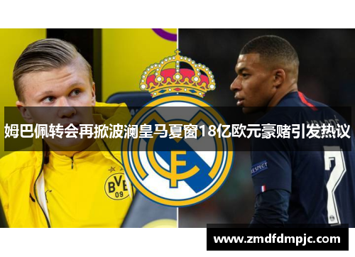 姆巴佩转会再掀波澜皇马夏窗18亿欧元豪赌引发热议