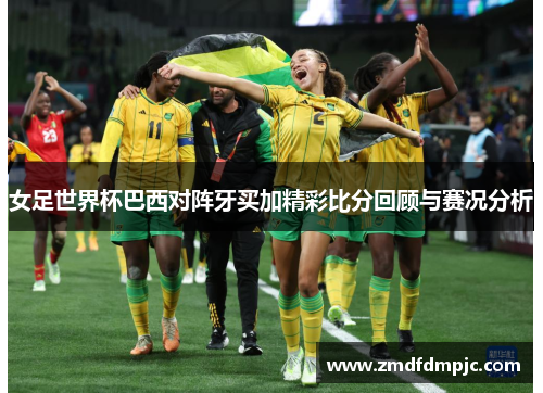 女足世界杯巴西对阵牙买加精彩比分回顾与赛况分析