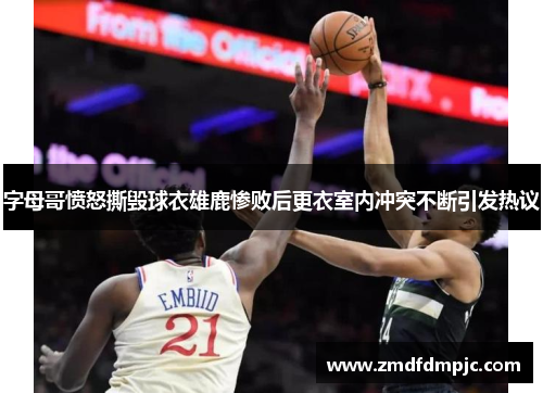字母哥愤怒撕毁球衣雄鹿惨败后更衣室内冲突不断引发热议