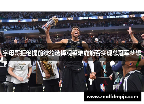 字母哥拒绝提前续约选择观望雄鹿能否实现总冠军梦想