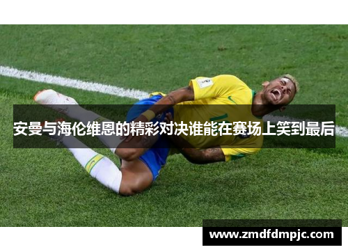 安曼与海伦维恩的精彩对决谁能在赛场上笑到最后