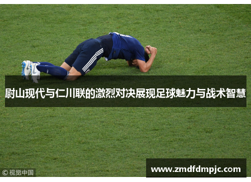 尉山现代与仁川联的激烈对决展现足球魅力与战术智慧