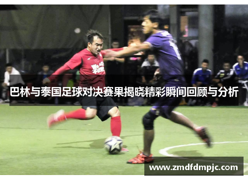 巴林与泰国足球对决赛果揭晓精彩瞬间回顾与分析