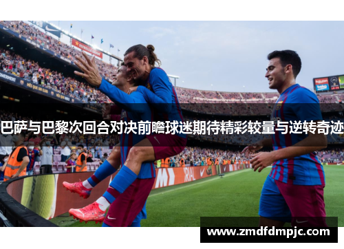 巴萨与巴黎次回合对决前瞻球迷期待精彩较量与逆转奇迹