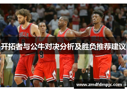 开拓者与公牛对决分析及胜负推荐建议