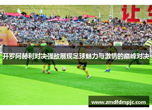 开罗阿赫利对决强敌展现足球魅力与激情的巅峰对决