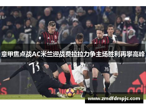 意甲焦点战AC米兰迎战费拉拉力争主场胜利再攀高峰