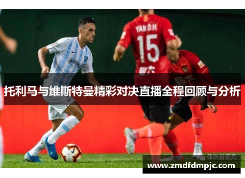 托利马与维斯特曼精彩对决直播全程回顾与分析