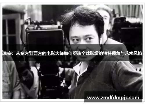 李安：从东方到西方的电影大师如何塑造全球影坛的独特视角与艺术风格
