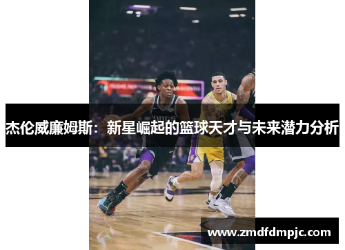杰伦威廉姆斯：新星崛起的篮球天才与未来潜力分析